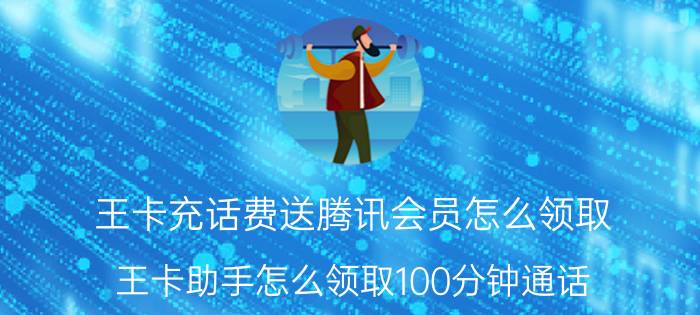 王卡充话费送腾讯会员怎么领取 王卡助手怎么领取100分钟通话？